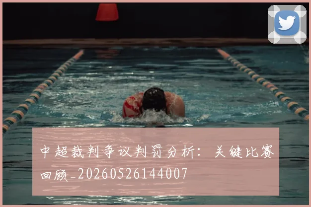 中超裁判争议判罚分析:关键比赛回顾_20260526144007