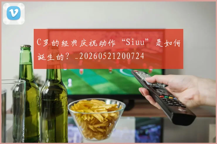 C罗的经典庆祝动作“Siuu”是如何诞生的？_20260521200724