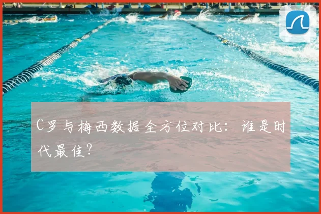 C罗与梅西数据全方位对比:谁是时代最佳?