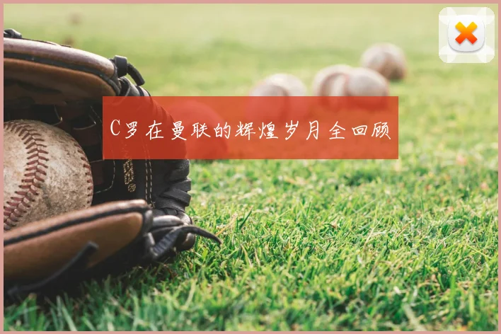 C罗在曼联的辉煌岁月全回顾