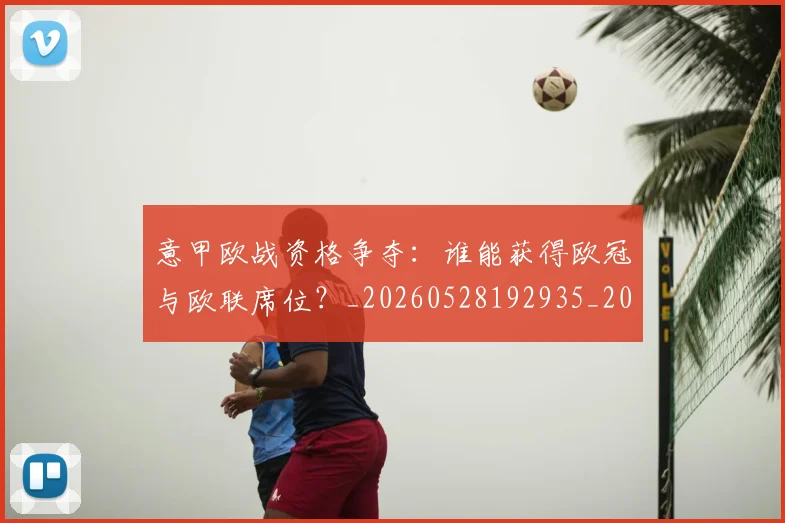 意甲欧战资格争夺：谁能获得欧冠与欧联席位？_20260528192935_20260609193220