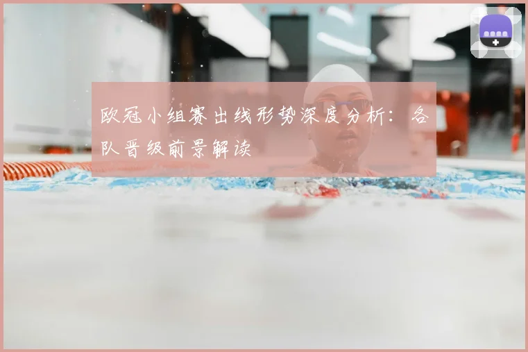 欧冠小组赛出线形势深度分析：各队晋级前景解读