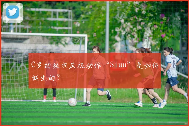 C罗的经典庆祝动作“Siuu”是如何诞生的?