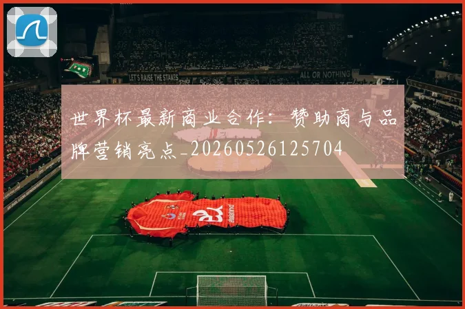 世界杯最新商业合作:赞助商与品牌营销亮点_20260526125704