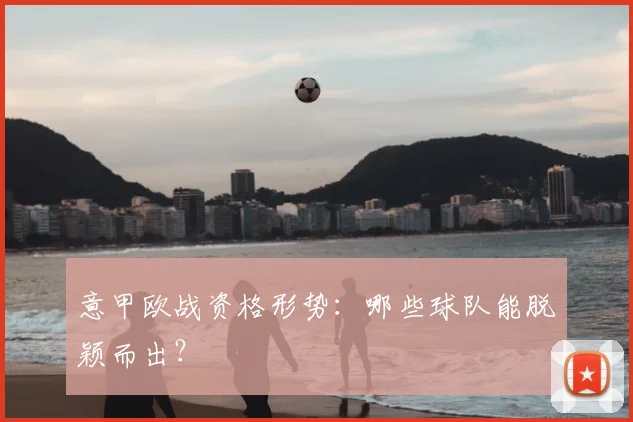 意甲欧战资格形势：哪些球队能脱颖而出？