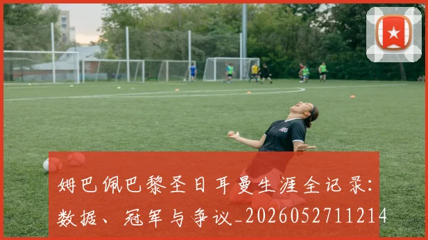 姆巴佩巴黎圣日耳曼生涯全记录：数据、冠军与争议_20260527112145