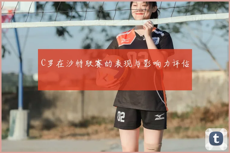 C罗在沙特联赛的表现与影响力评估