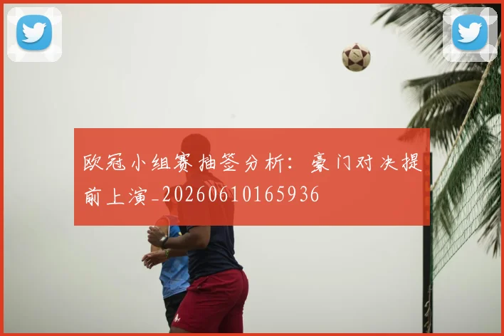 欧冠小组赛抽签分析:豪门对决提前上演_20260610165936