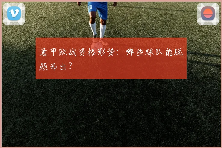 意甲欧战资格形势:哪些球队能脱颖而出?