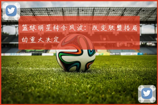 篮球明星转会风波:改变联盟格局的重大决定