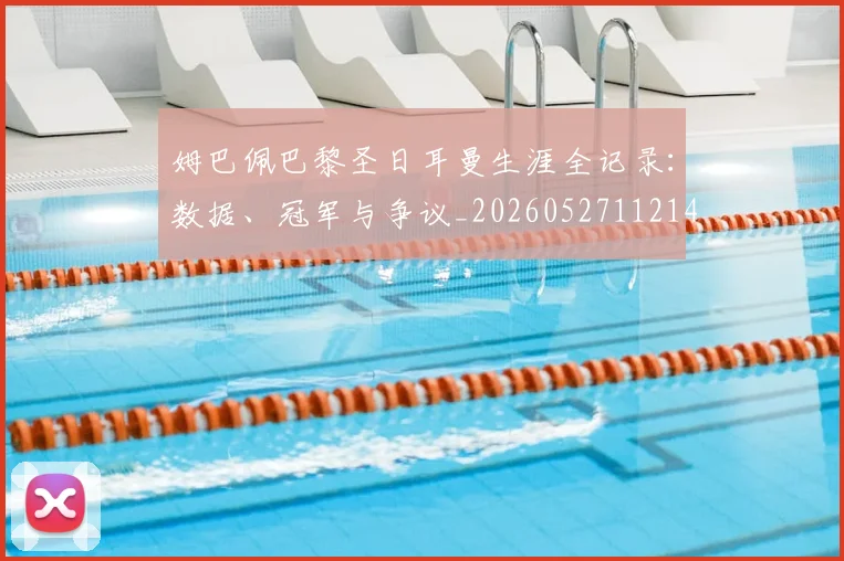 姆巴佩巴黎圣日耳曼生涯全记录:数据、冠军与争议_20260527112145