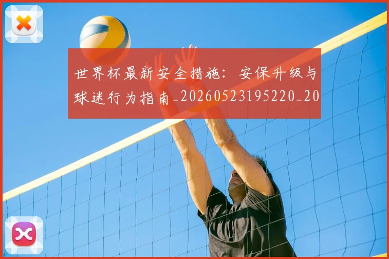 世界杯最新安全措施：安保升级与球迷行为指南_20260523195220_20260607160602