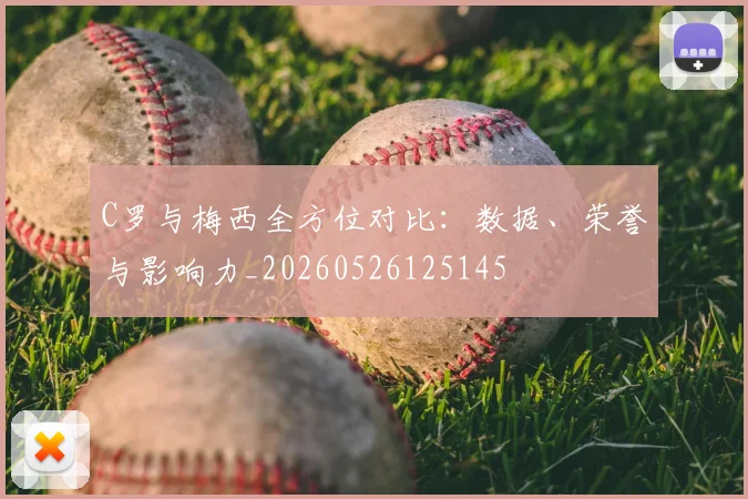 C罗与梅西全方位对比:数据、荣誉与影响力_20260526125145
