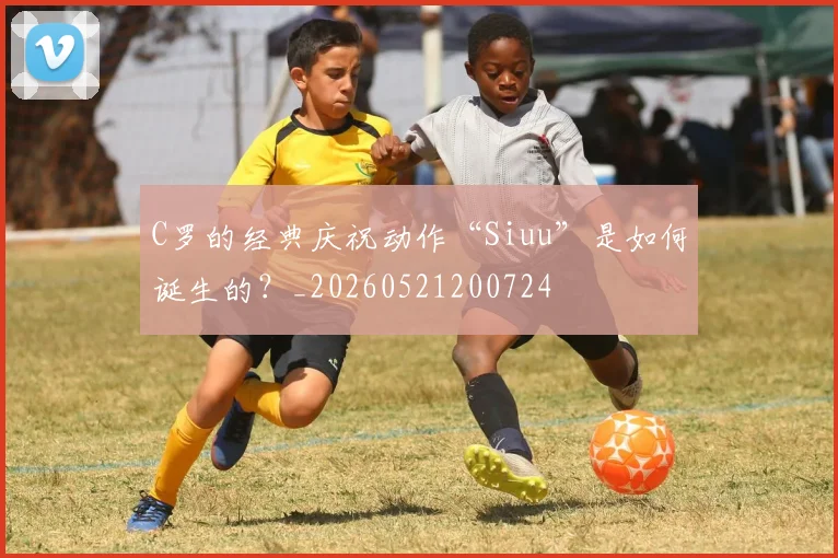 C罗的经典庆祝动作“Siuu”是如何诞生的?_20260521200724