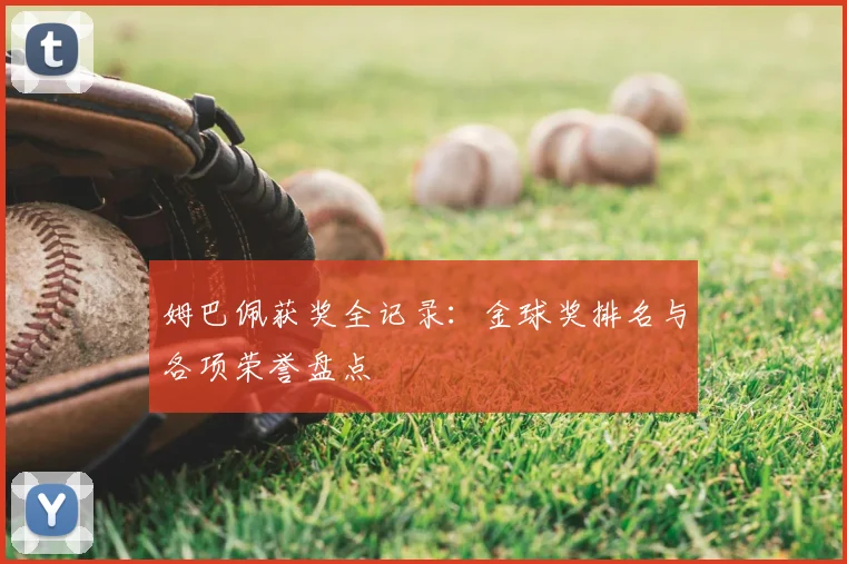 姆巴佩获奖全记录:金球奖排名与各项荣誉盘点