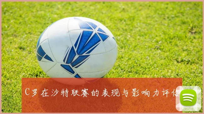 C罗在沙特联赛的表现与影响力评估